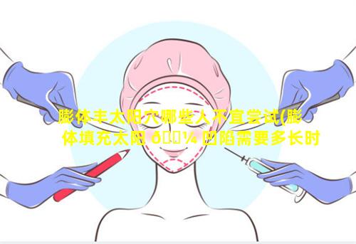 膨体丰太阳穴哪些人不宜尝试(膨体填充太阳 🌼 凹陷需要多长时间 🐘 的恢复期)